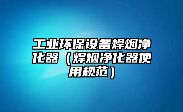 工業(yè)環(huán)保設備焊煙凈化器（焊煙凈化器使用規(guī)范）