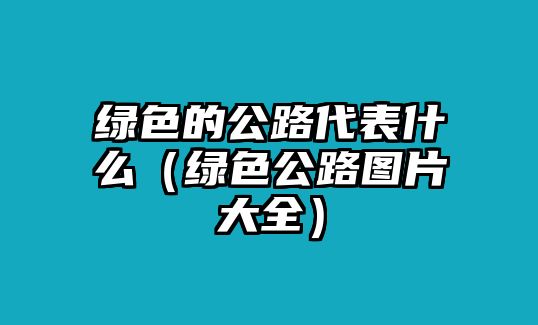 綠色的公路代表什么（綠色公路圖片大全）