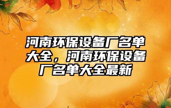 河南環(huán)保設備廠名單大全，河南環(huán)保設備廠名單大全最新