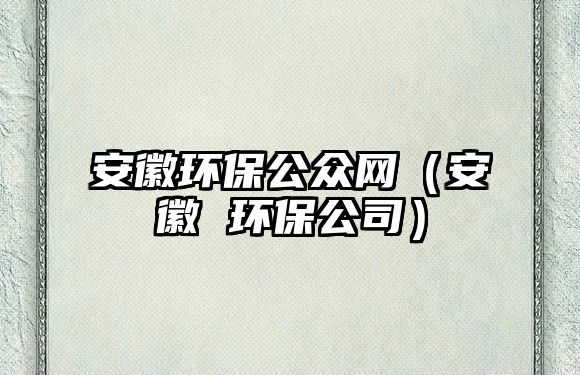 安徽環(huán)保公眾網(wǎng)（安徽 環(huán)保公司）