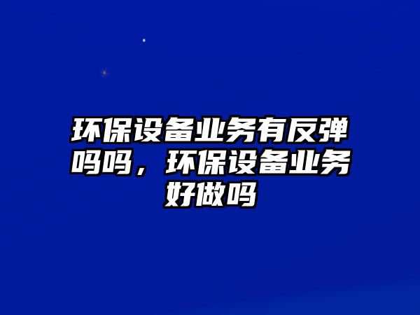 環(huán)保設備業(yè)務有反彈嗎嗎，環(huán)保設備業(yè)務好做嗎