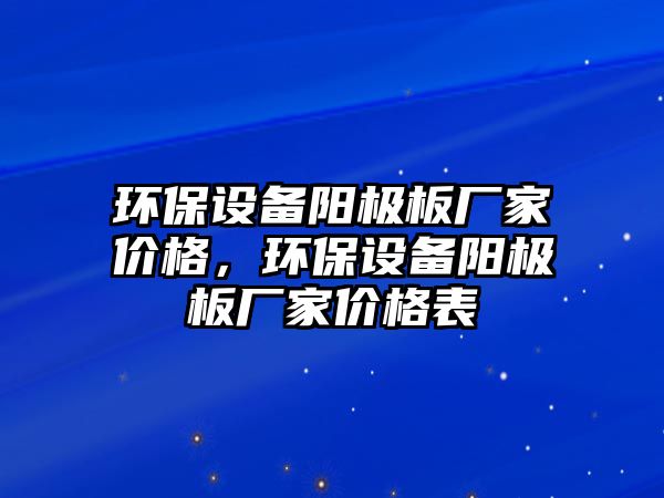 環(huán)保設備陽極板廠家價格，環(huán)保設備陽極板廠家價格表