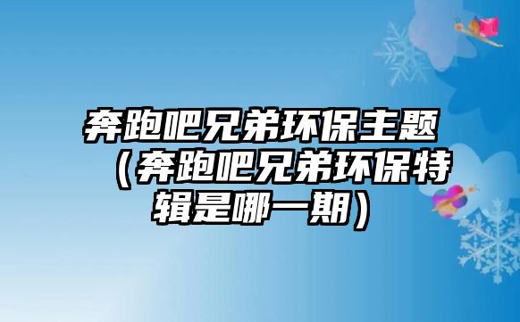 奔跑吧兄弟環(huán)保主題（奔跑吧兄弟環(huán)保特輯是哪一期）