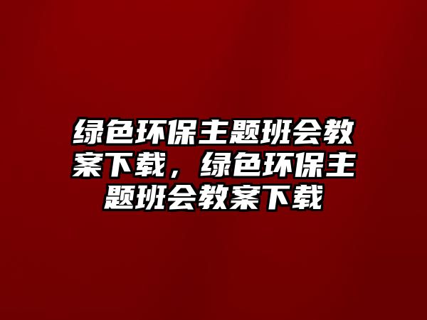 綠色環(huán)保主題班會(huì)教案下載，綠色環(huán)保主題班會(huì)教案下載