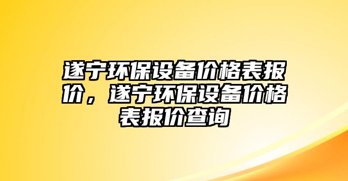 遂寧環(huán)保設(shè)備價格表報價，遂寧環(huán)保設(shè)備價格表報價查詢