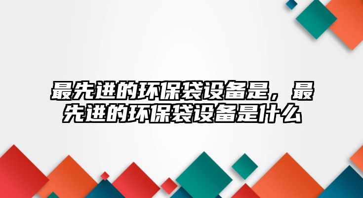 最先進的環(huán)保袋設備是，最先進的環(huán)保袋設備是什么