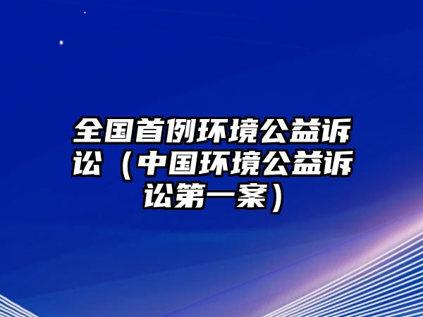 全國首例環(huán)境公益訴訟（中國環(huán)境公益訴訟第一案）