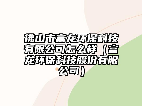 佛山市富龍環(huán)?？萍加邢薰驹趺礃樱ǜ积埈h(huán)保科技股份有限公司）