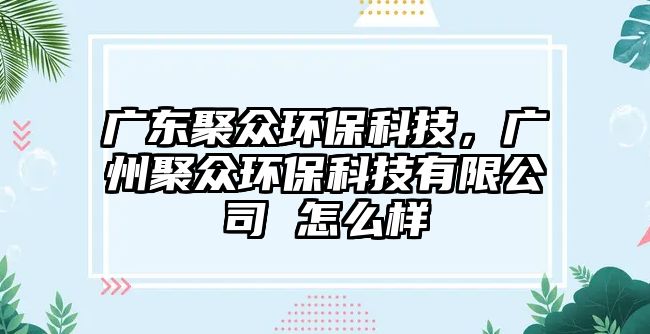 廣東聚眾環(huán)?？萍迹瑥V州聚眾環(huán)?？萍加邢薰?怎么樣