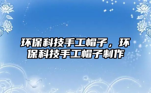 環(huán)?？萍际止っ弊?，環(huán)保科技手工帽子制作