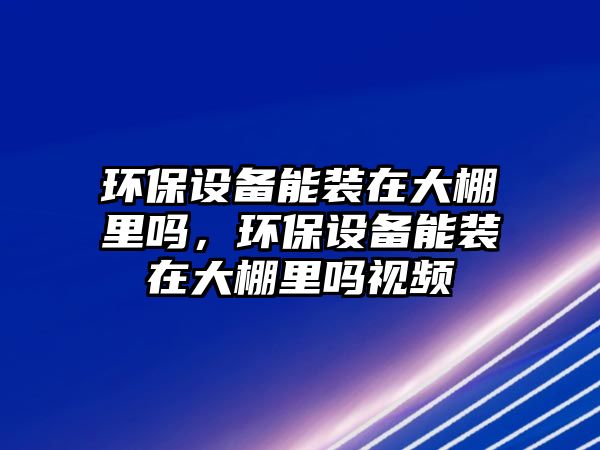 環(huán)保設備能裝在大棚里嗎，環(huán)保設備能裝在大棚里嗎視頻