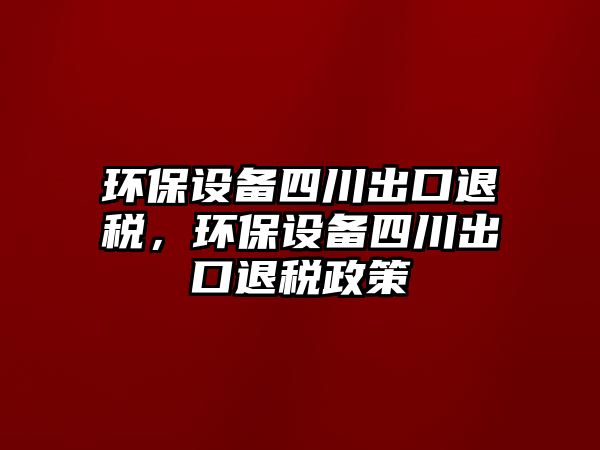 環(huán)保設(shè)備四川出口退稅，環(huán)保設(shè)備四川出口退稅政策