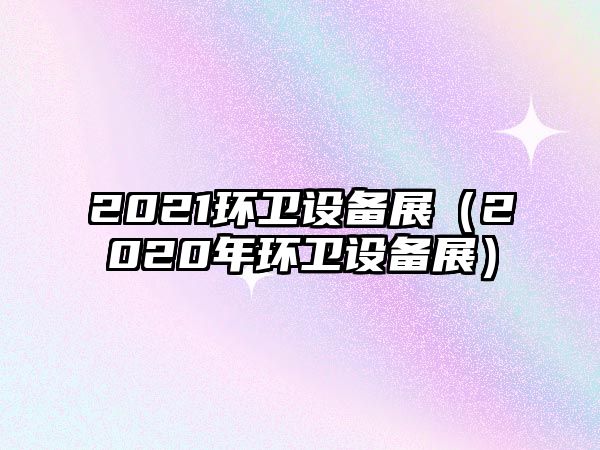 2021環(huán)衛(wèi)設備展（2020年環(huán)衛(wèi)設備展）