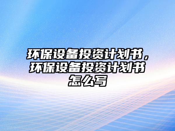 環(huán)保設(shè)備投資計(jì)劃書，環(huán)保設(shè)備投資計(jì)劃書怎么寫