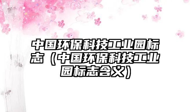 中國(guó)環(huán)?？萍脊I(yè)園標(biāo)志（中國(guó)環(huán)保科技工業(yè)園標(biāo)志含義）