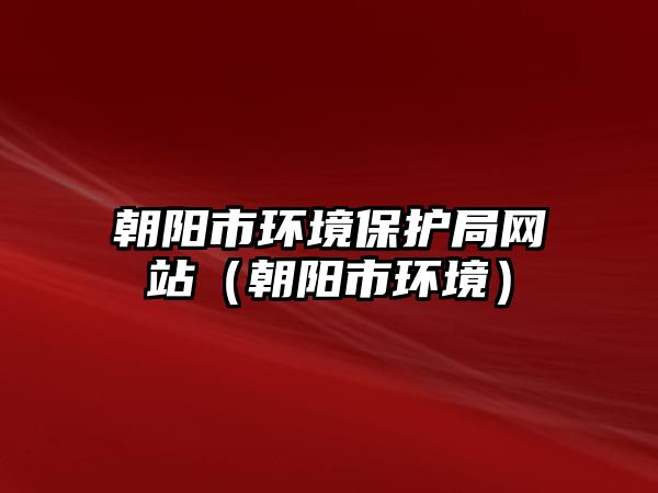 朝陽市環(huán)境保護局網(wǎng)站（朝陽市環(huán)境）