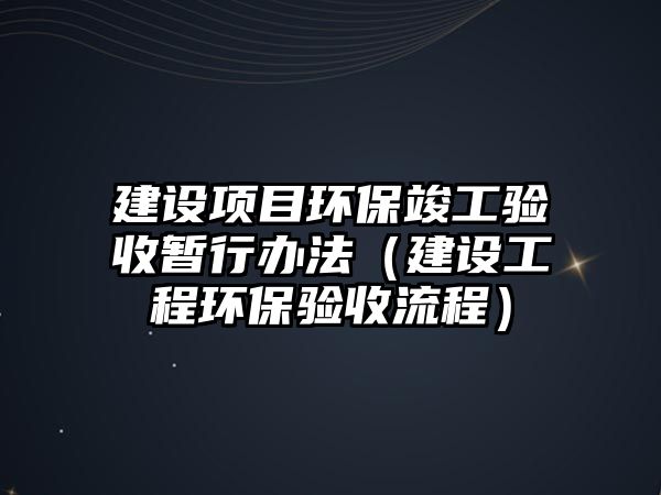 建設項目環(huán)保竣工驗收暫行辦法（建設工程環(huán)保驗收流程）