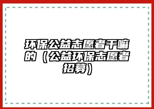 環(huán)保公益志愿者干嘛的（公益環(huán)保志愿者招募）