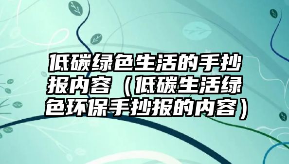 低碳綠色生活的手抄報(bào)內(nèi)容（低碳生活綠色環(huán)保手抄報(bào)的內(nèi)容）