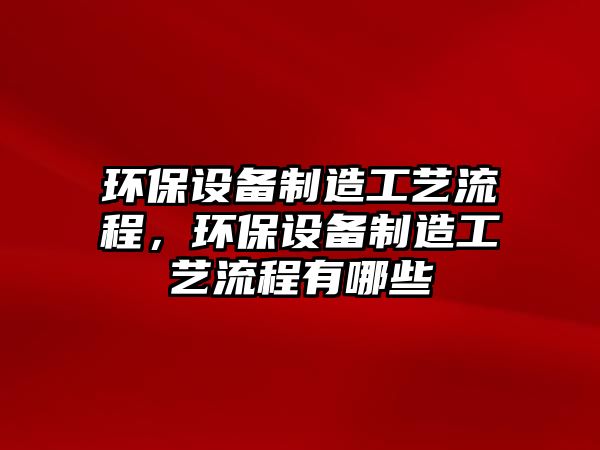 環(huán)保設(shè)備制造工藝流程，環(huán)保設(shè)備制造工藝流程有哪些