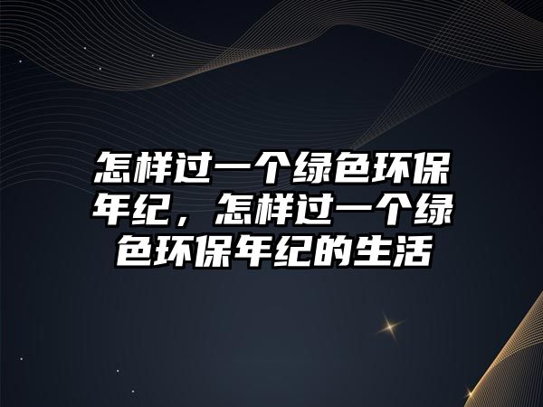 怎樣過一個綠色環(huán)保年紀，怎樣過一個綠色環(huán)保年紀的生活