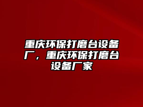 重慶環(huán)保打磨臺(tái)設(shè)備廠，重慶環(huán)保打磨臺(tái)設(shè)備廠家