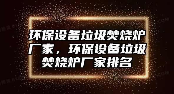 環(huán)保設(shè)備垃圾焚燒爐廠家，環(huán)保設(shè)備垃圾焚燒爐廠家排名