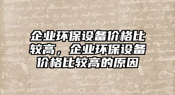 企業(yè)環(huán)保設(shè)備價(jià)格比較高，企業(yè)環(huán)保設(shè)備價(jià)格比較高的原因