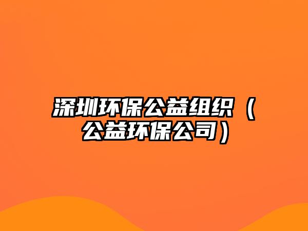 深圳環(huán)保公益組織（公益環(huán)保公司）