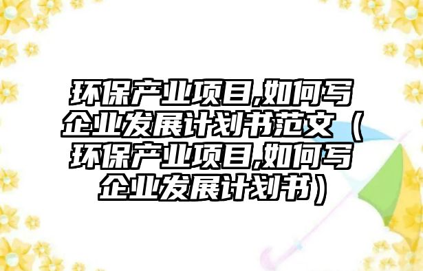 環(huán)保產(chǎn)業(yè)項目,如何寫企業(yè)發(fā)展計劃書范文（環(huán)保產(chǎn)業(yè)項目,如何寫企業(yè)發(fā)展計劃書）