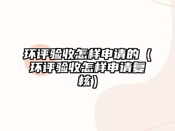 環(huán)評(píng)驗(yàn)收怎樣申請的（環(huán)評(píng)驗(yàn)收怎樣申請復(fù)核）