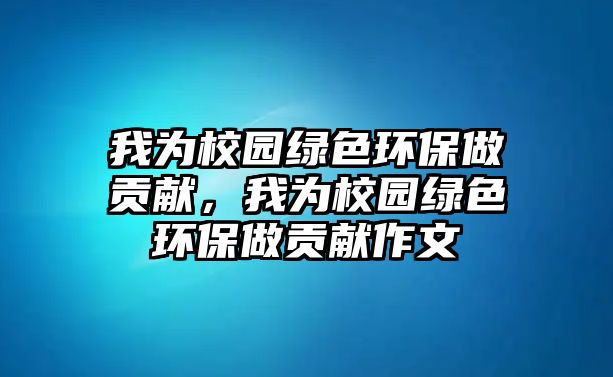 我為校園綠色環(huán)保做貢獻(xiàn)，我為校園綠色環(huán)保做貢獻(xiàn)作文