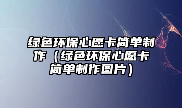 綠色環(huán)保心愿卡簡單制作（綠色環(huán)保心愿卡簡單制作圖片）