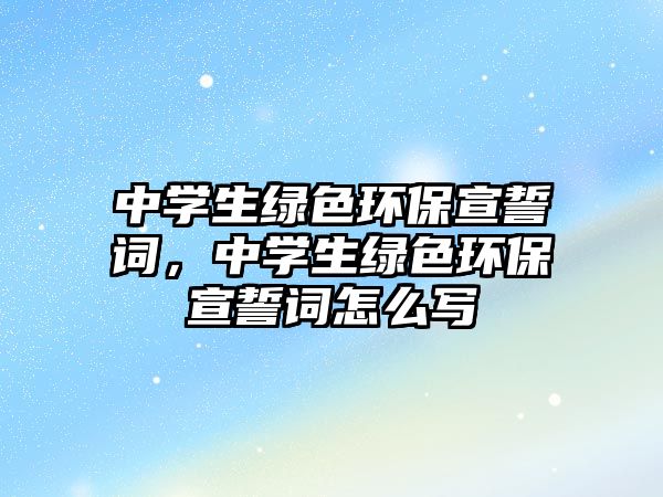 中學生綠色環(huán)保宣誓詞，中學生綠色環(huán)保宣誓詞怎么寫