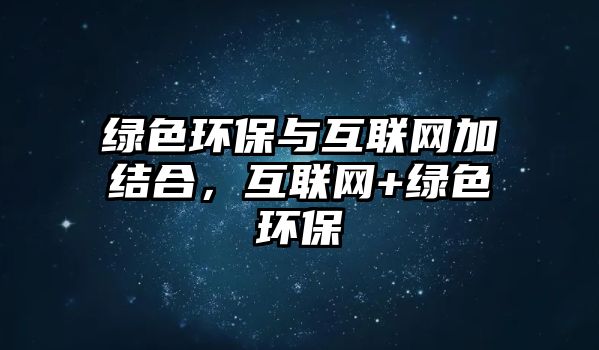 綠色環(huán)保與互聯(lián)網(wǎng)加結(jié)合，互聯(lián)網(wǎng)+綠色環(huán)保