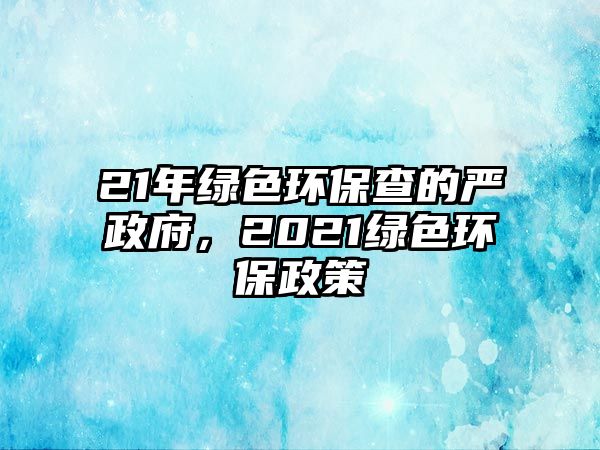 21年綠色環(huán)保查的嚴(yán)政府，2021綠色環(huán)保政策