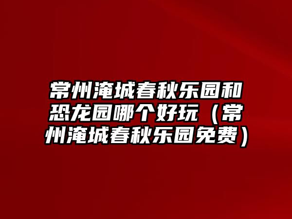 常州淹城春秋樂(lè)園和恐龍園哪個(gè)好玩（常州淹城春秋樂(lè)園免費(fèi)）