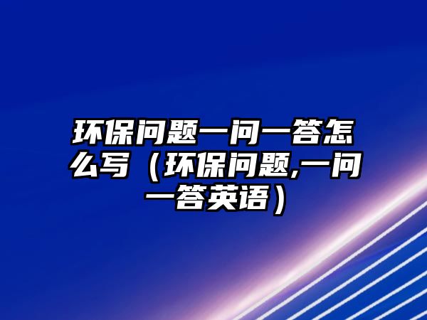 環(huán)保問題一問一答怎么寫（環(huán)保問題,一問一答英語）