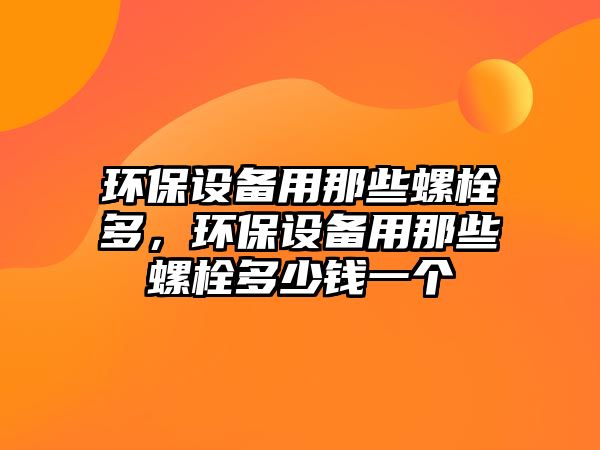 環(huán)保設備用那些螺栓多，環(huán)保設備用那些螺栓多少錢一個