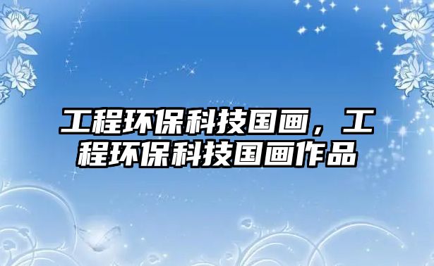 工程環(huán)?？萍紘?guó)畫，工程環(huán)?？萍紘?guó)畫作品