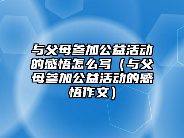 與父母參加公益活動的感悟怎么寫（與父母參加公益活動的感悟作文）