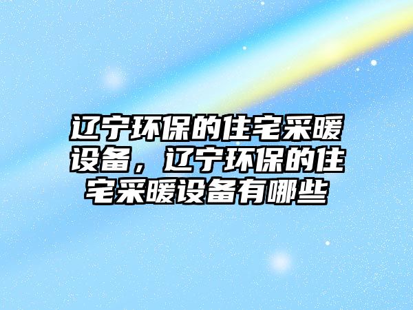 遼寧環(huán)保的住宅采暖設備，遼寧環(huán)保的住宅采暖設備有哪些