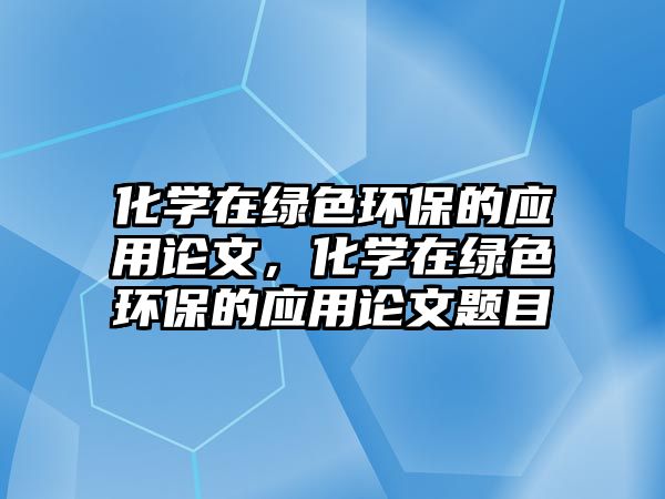 化學在綠色環(huán)保的應用論文，化學在綠色環(huán)保的應用論文題目