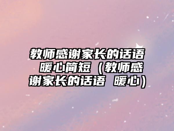 教師感謝家長的話語 暖心簡短（教師感謝家長的話語 暖心）