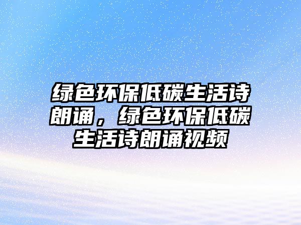 綠色環(huán)保低碳生活詩朗誦，綠色環(huán)保低碳生活詩朗誦視頻