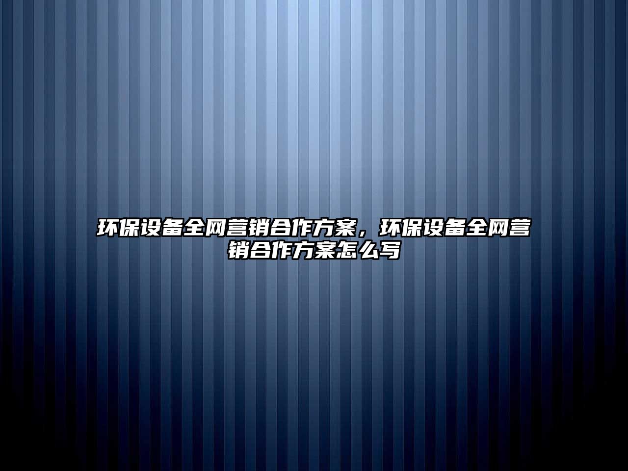 環(huán)保設備全網營銷合作方案，環(huán)保設備全網營銷合作方案怎么寫