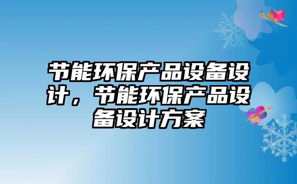 節(jié)能環(huán)保產品設備設計，節(jié)能環(huán)保產品設備設計方案