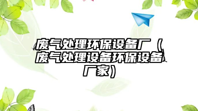 廢氣處理環(huán)保設備廠（廢氣處理設備環(huán)保設備廠家）