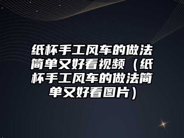 紙杯手工風車的做法簡單又好看視頻（紙杯手工風車的做法簡單又好看圖片）