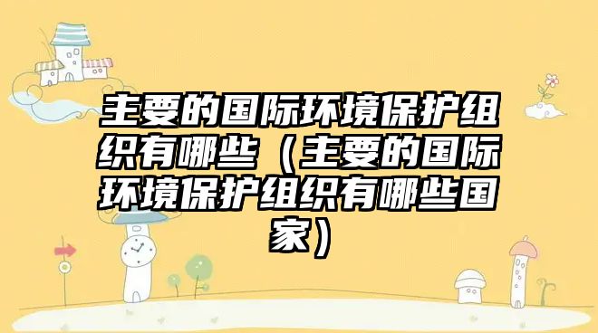 主要的國際環(huán)境保護(hù)組織有哪些（主要的國際環(huán)境保護(hù)組織有哪些國家）